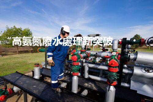 “高氨氮廢水處理新突破，綠色環(huán)保技術助力高效凈化”